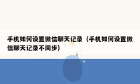 手机如何设置微信聊天记录（手机如何设置微信聊天记录不同步）