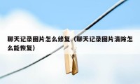 聊天记录图片怎么修复（聊天记录图片清除怎么能恢复）