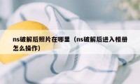 ns破解后照片在哪里（ns破解后进入相册怎么操作）