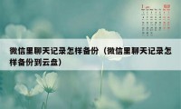 微信里聊天记录怎样备份（微信里聊天记录怎样备份到云盘）