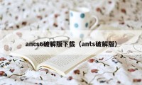 ancs6破解版下载（ants破解版）