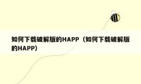 如何下载破解版的HAPP（如何下载破解版的HAPP）