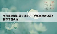 手机里通话记录不保存了（手机里通话记录不保存了怎么办）