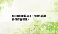 foxmai邮箱163（foxmail邮件保存在哪里）