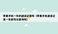 苹果手机一年的通话记录吗（苹果手机通话记录一年前可以查询吗）