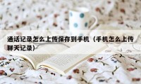 通话记录怎么上传保存到手机（手机怎么上传聊天记录）