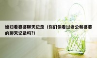 媳妇看婆婆聊天记录（你们偷看过老公和婆婆的聊天记录吗?）