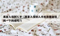 黑客入侵别人手（黑客入侵别人手机需要连接同一个网络吗?）