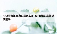 不让查宾馆开房记录怎么办（开宾馆记录能随便查吗）