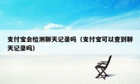 支付宝会检测聊天记录吗（支付宝可以查到聊天记录吗）