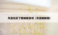 天涯社区下载破解游戏（天涯破解版）