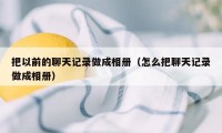 把以前的聊天记录做成相册（怎么把聊天记录做成相册）