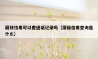 蘑菇信用可以查通话记录吗（蘑菇信用查询是什么）