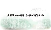 火狐firefox邮箱（火狐邮箱怎么样）