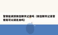 警察能调到微信聊天记录吗（微信聊天记录警察局可以调出来吗）