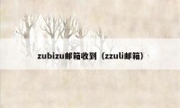 zubizu邮箱收到（zzuli邮箱）