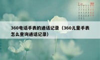 360电话手表的通话记录（360儿童手表怎么查询通话记录）