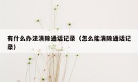 有什么办法清除通话记录（怎么能清除通话记录）