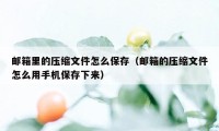 邮箱里的压缩文件怎么保存（邮箱的压缩文件怎么用手机保存下来）