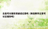 云盘可以储存到通话记录吗（微信聊天记录可以云储存吗）