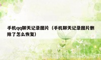 手机qq聊天记录图片（手机聊天记录图片删除了怎么恢复）