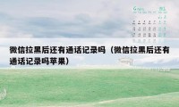 微信拉黑后还有通话记录吗（微信拉黑后还有通话记录吗苹果）