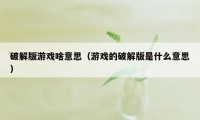 破解版游戏啥意思（游戏的破解版是什么意思）