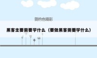 黑客主要需要学什么（要做黑客需要学什么）