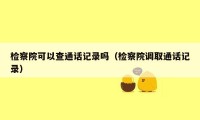 检察院可以查通话记录吗（检察院调取通话记录）