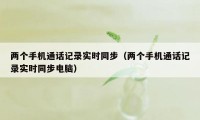 两个手机通话记录实时同步（两个手机通话记录实时同步电脑）