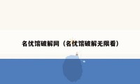 名优馆破解网（名优馆破解无限看）