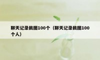 聊天记录截图100个（聊天记录截图100个人）